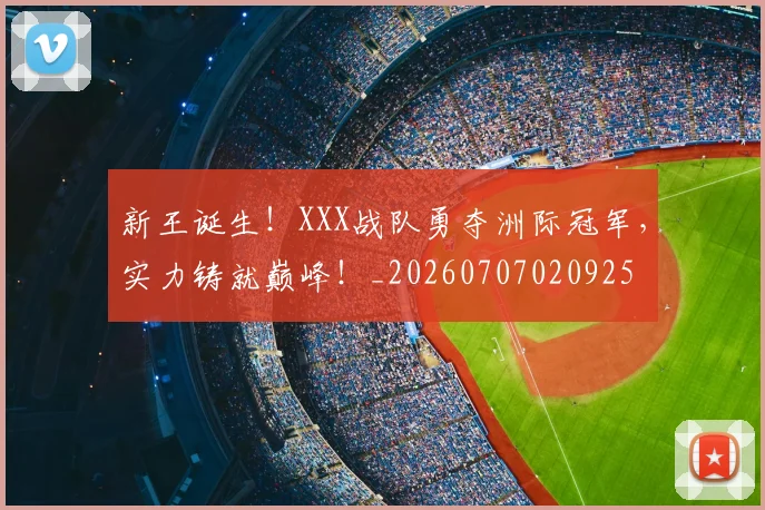 新王诞生！XXX战队勇夺洲际冠军，实力铸就巅峰！_20260707020925