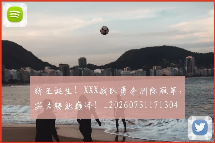 新王诞生！XXX战队勇夺洲际冠军，实力铸就巅峰！_20260731171304