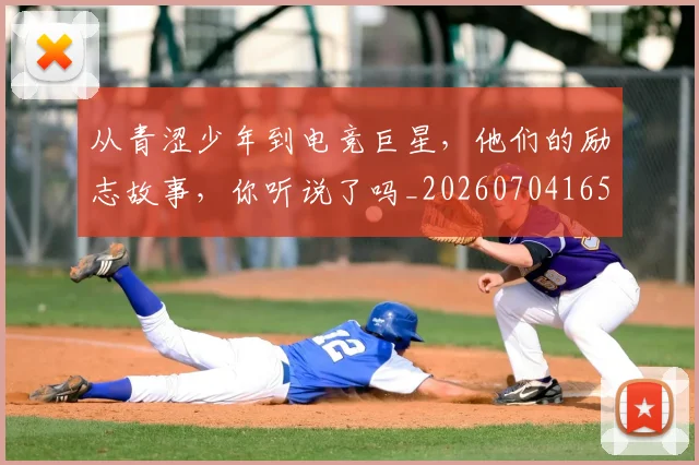 从青涩少年到电竞巨星，他们的励志故事，你听说了吗_20260704165224