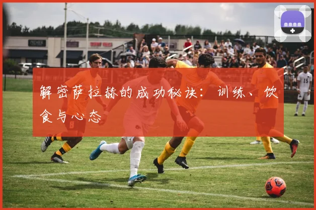 解密萨拉赫的成功秘诀:训练、饮食与心态