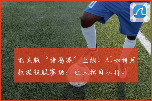 电竞版“诸葛亮”上线!AI如何用数据征服赛场,让人拭目以待!