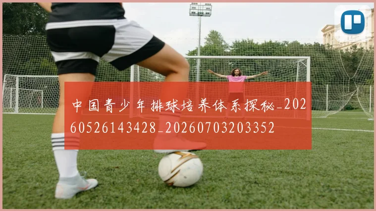 中国青少年排球培养体系探秘_20260526143428_20260703203352