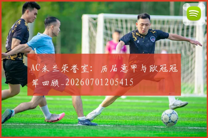 AC米兰荣誉室：历届意甲与欧冠冠军回顾_20260701205415