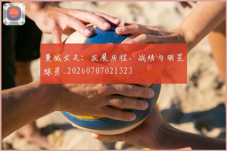 曼城女足：发展历程、战绩与明星球员_20260707021323