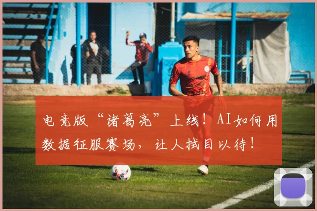 电竞版“诸葛亮”上线！AI如何用数据征服赛场，让人拭目以待！