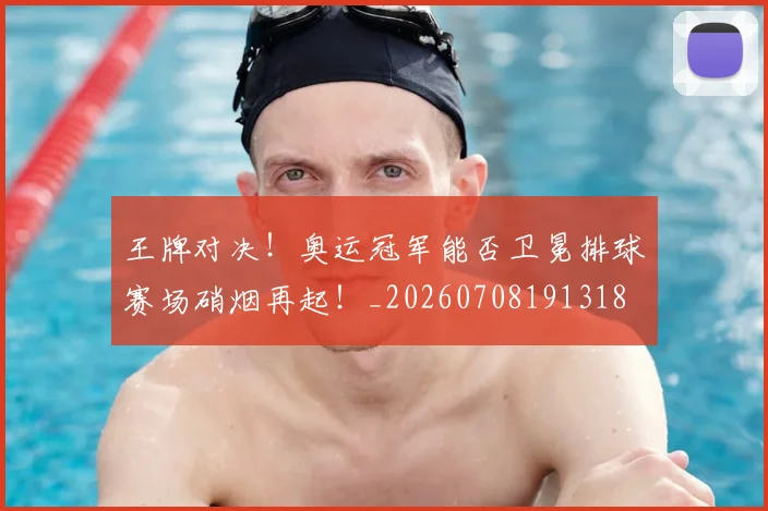 王牌对决!奥运冠军能否卫冕排球赛场硝烟再起!_20260708191318