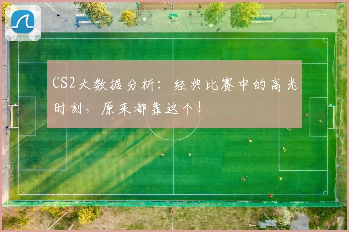 CS2大数据分析：经典比赛中的高光时刻，原来都靠这个！
