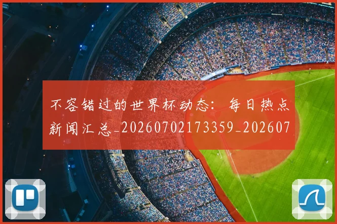 不容错过的世界杯动态：每日热点新闻汇总_20260702173359_20260716181427