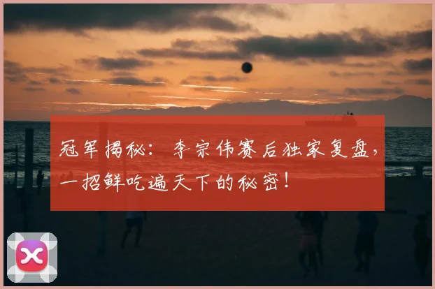 冠军揭秘：李宗伟赛后独家复盘，一招鲜吃遍天下的秘密！