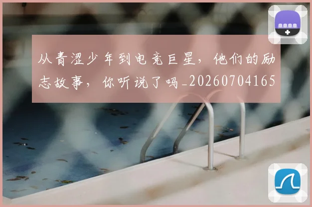 从青涩少年到电竞巨星，他们的励志故事，你听说了吗_20260704165224_20260718202527