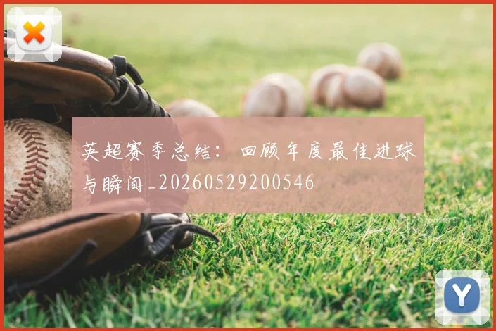 英超赛季总结:回顾年度最佳进球与瞬间_20260529200546