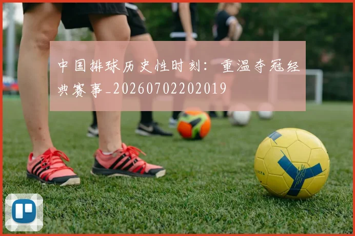 中国排球历史性时刻：重温夺冠经典赛事_20260702202019