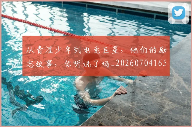 从青涩少年到电竞巨星，他们的励志故事，你听说了吗_20260704165224
