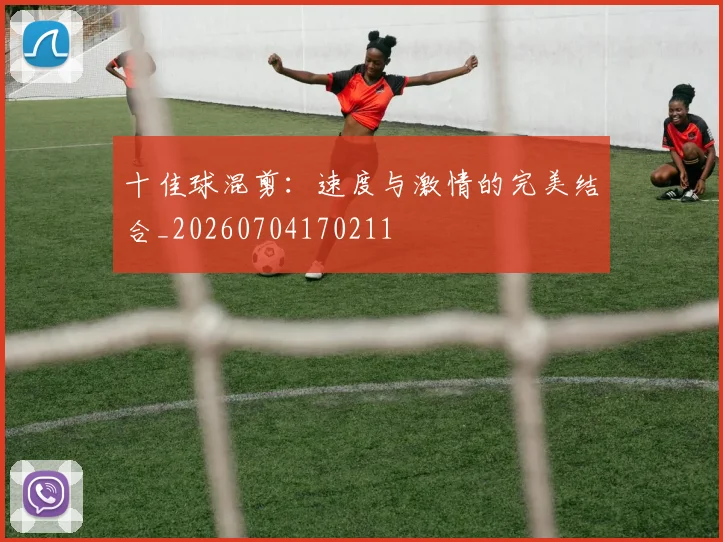 十佳球混剪：速度与激情的完美结合_20260704170211
