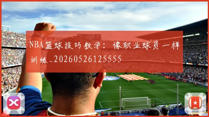 NBA篮球技巧教学:像职业球员一样训练_20260526125555