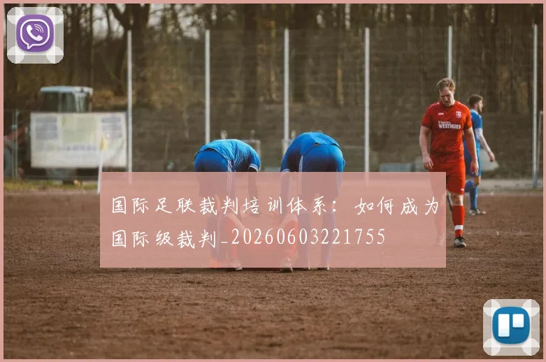 国际足联裁判培训体系:如何成为国际级裁判_20260603221755