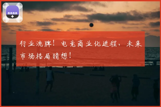 行业洗牌！电竞商业化进程，未来市场格局猜想！
