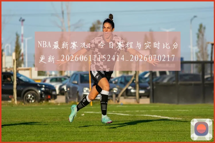 NBA最新赛况：今日赛程与实时比分更新_20260611152414_20260702170751_20260714213724