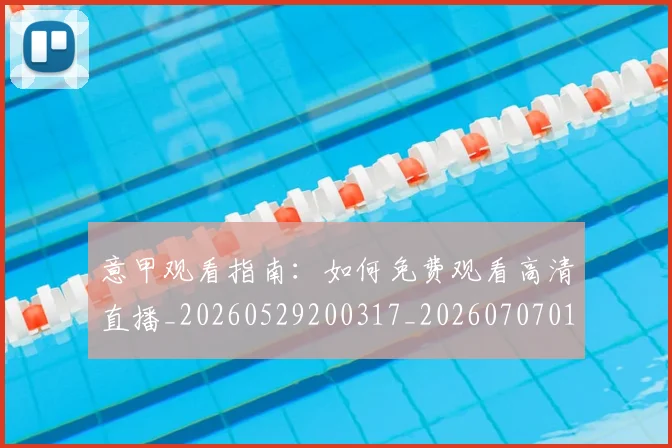 意甲观看指南:如何免费观看高清直播_20260529200317_20260707012638_20260723180456