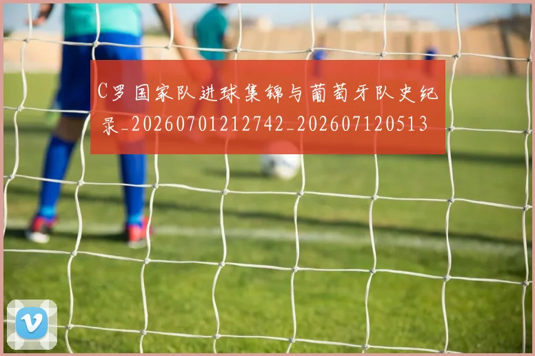 C罗国家队进球集锦与葡萄牙队史纪录_20260701212742_20260712051323