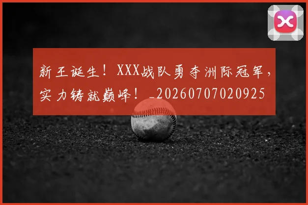 新王诞生!XXX战队勇夺洲际冠军,实力铸就巅峰!_20260707020925