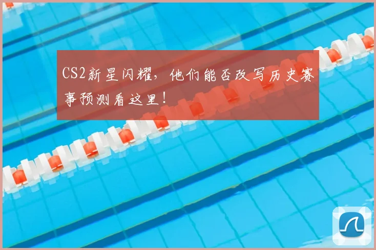 CS2新星闪耀,他们能否改写历史赛事预测看这里!