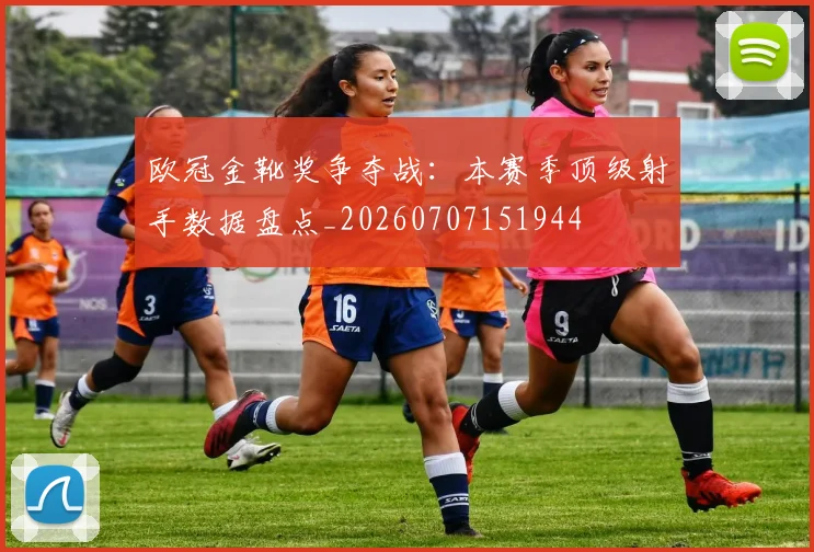 欧冠金靴奖争夺战:本赛季顶级射手数据盘点_20260707151944