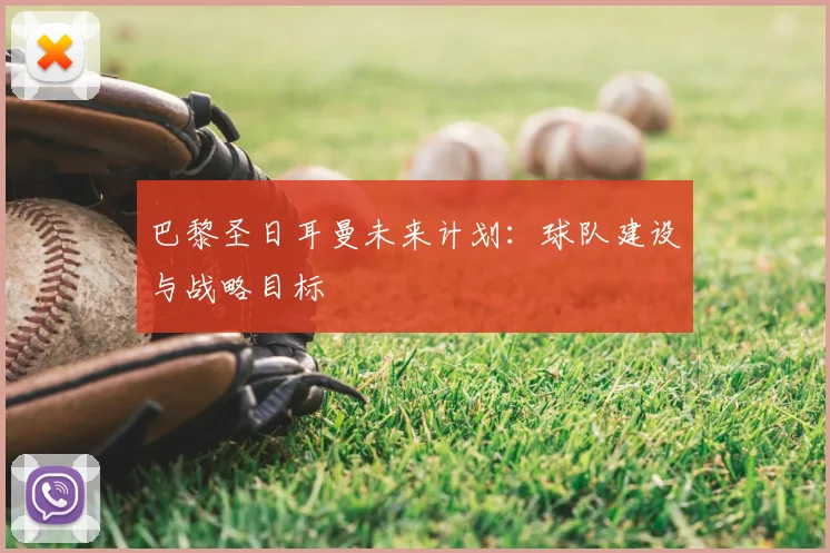 巴黎圣日耳曼未来计划：球队建设与战略目标