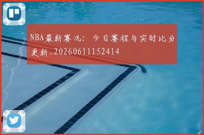 NBA最新赛况：今日赛程与实时比分更新_20260611152414