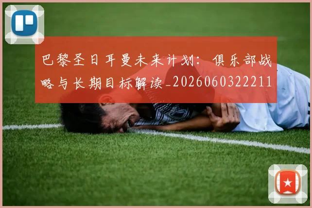 巴黎圣日耳曼未来计划:俱乐部战略与长期目标解读_20260603222112