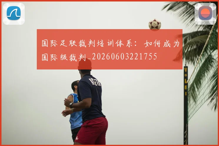 国际足联裁判培训体系:如何成为国际级裁判_20260603221755