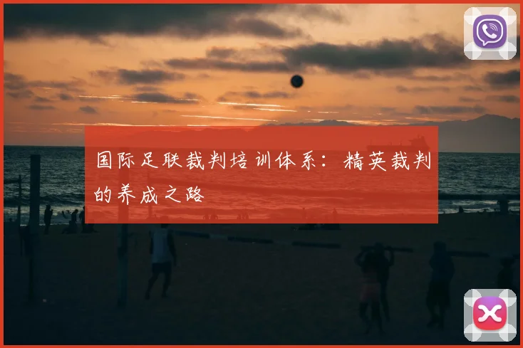 国际足联裁判培训体系:精英裁判的养成之路