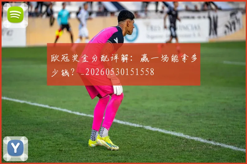 欧冠奖金分配详解：赢一场能拿多少钱？_20260530151558