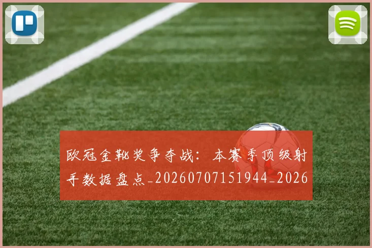 欧冠金靴奖争夺战:本赛季顶级射手数据盘点_20260707151944_20260801165319