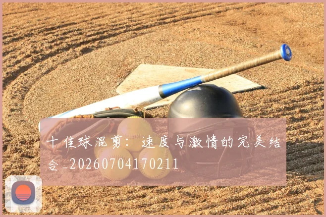 十佳球混剪：速度与激情的完美结合_20260704170211