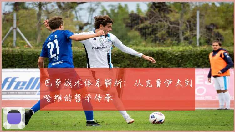 巴萨战术体系解析:从克鲁伊夫到哈维的哲学传承
