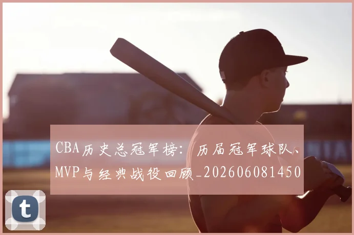 CBA历史总冠军榜：历届冠军球队、MVP与经典战役回顾_20260608145002