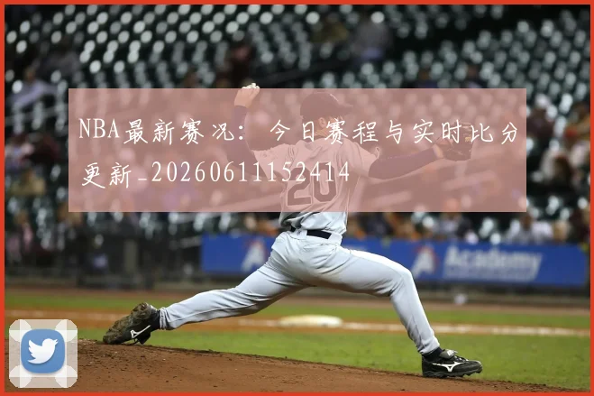 NBA最新赛况:今日赛程与实时比分更新_20260611152414