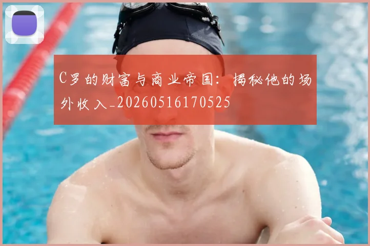 C罗的财富与商业帝国：揭秘他的场外收入_20260516170525