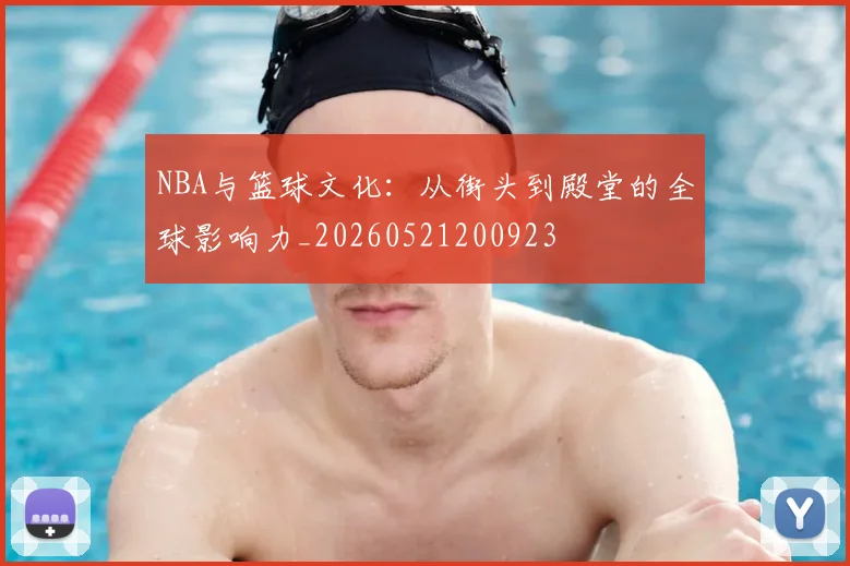 NBA与篮球文化：从街头到殿堂的全球影响力_20260521200923
