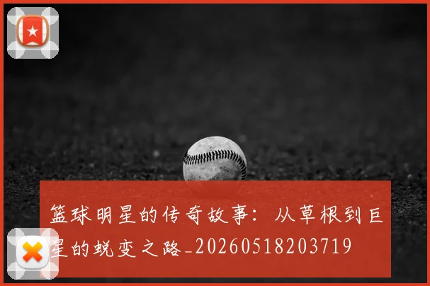 篮球明星的传奇故事：从草根到巨星的蜕变之路_20260518203719