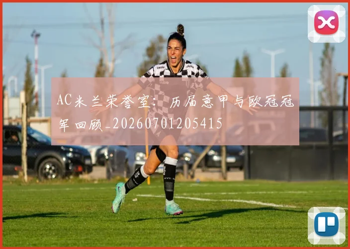 AC米兰荣誉室:历届意甲与欧冠冠军回顾_20260701205415