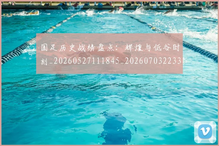 国足历史战绩盘点:辉煌与低谷时刻_20260527111845_20260703223320