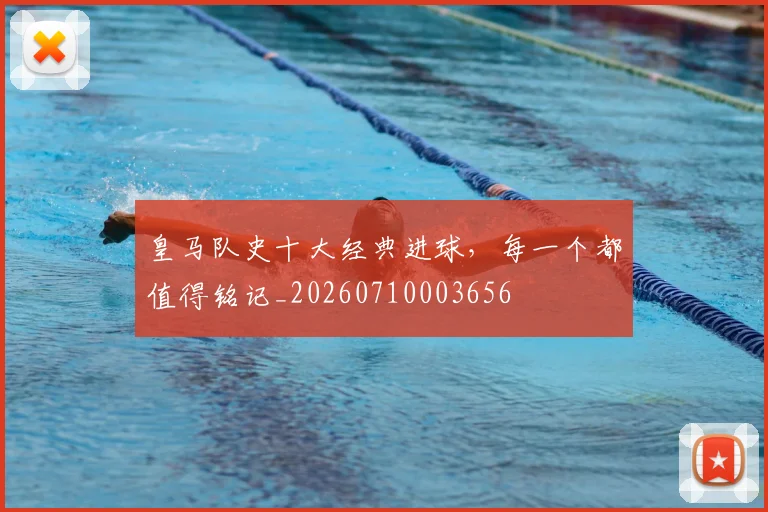 皇马队史十大经典进球,每一个都值得铭记_20260710003656