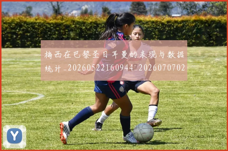 梅西在巴黎圣日耳曼的表现与数据统计_20260522160944_20260707023058