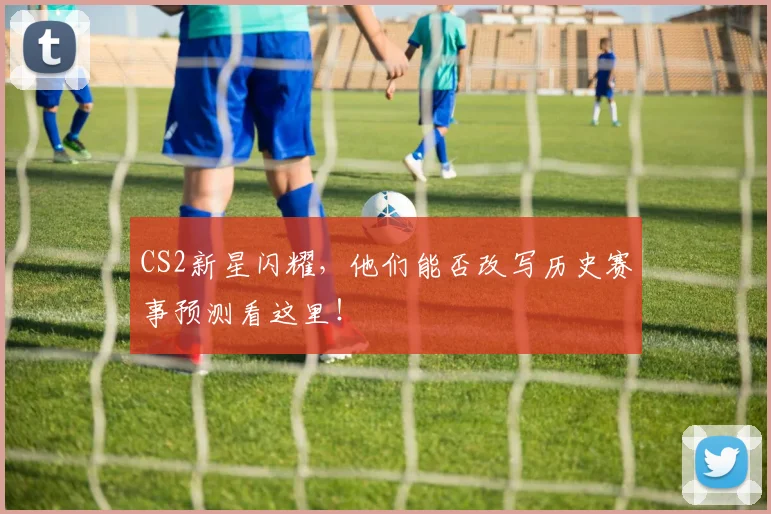 CS2新星闪耀，他们能否改写历史赛事预测看这里！