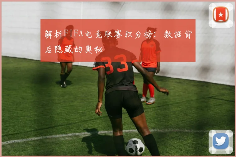 解析FIFA电竞联赛积分榜：数据背后隐藏的奥秘