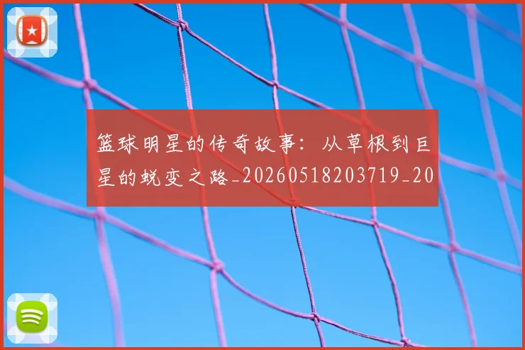 篮球明星的传奇故事：从草根到巨星的蜕变之路_20260518203719_20260708200436