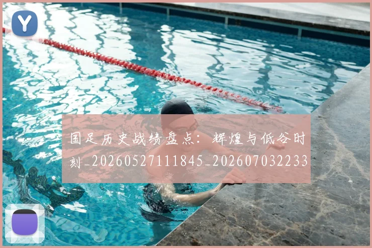 国足历史战绩盘点：辉煌与低谷时刻_20260527111845_20260703223320