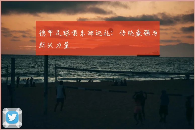 德甲足球俱乐部巡礼:传统豪强与新兴力量